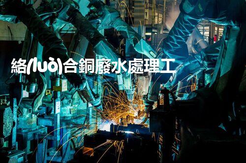 絡(luò)合銅廢水處理工藝的革新與挑戰(zhàn)？